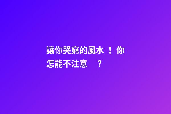讓你哭窮的風水！你怎能不注意？